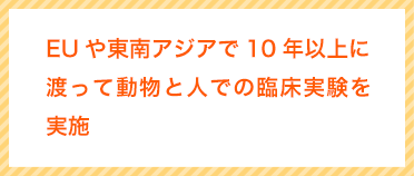 EUや東南アジアで10年以上に渡って動物と人での臨床実験を実施